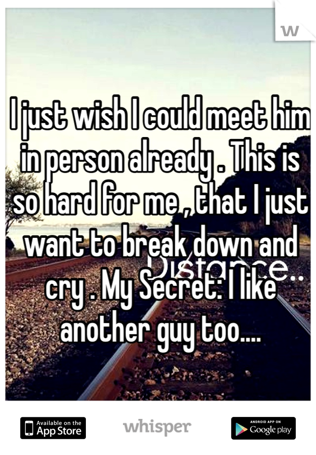 I just wish I could meet him in person already . This is so hard for me , that I just want to break down and cry . My Secret: I like another guy too....