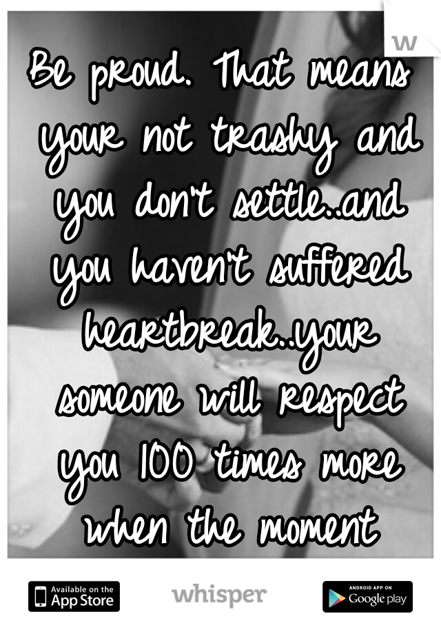 Be proud. That means your not trashy and you don't settle..and you haven't suffered heartbreak..your someone will respect you 100 times more when the moment comes:) 