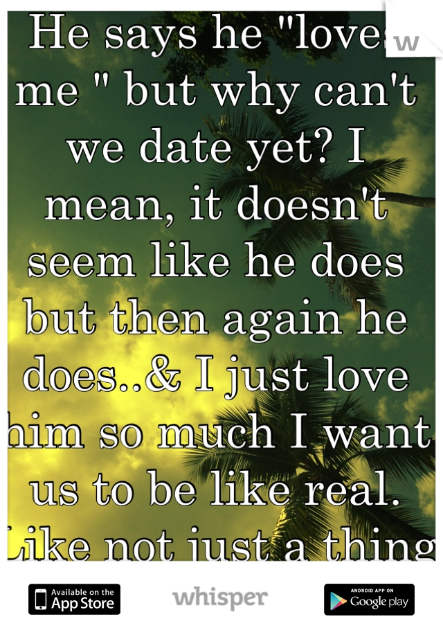 He says he "loves me " but why can't we date yet? I mean, it doesn't seem like he does but then again he does..& I just love him so much I want us to be like real. Like not just a thing , I want 'US ' 