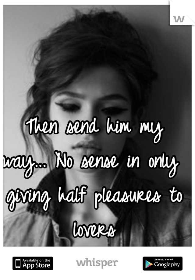 Then send him my way... No sense in only giving half pleasures to lovers 