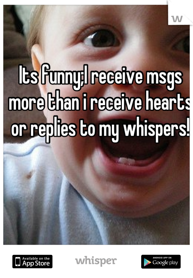 Its funny;I receive msgs more than i receive hearts or replies to my whispers!