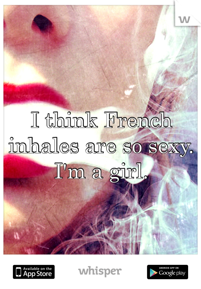 I think French inhales are so sexy. I'm a girl.