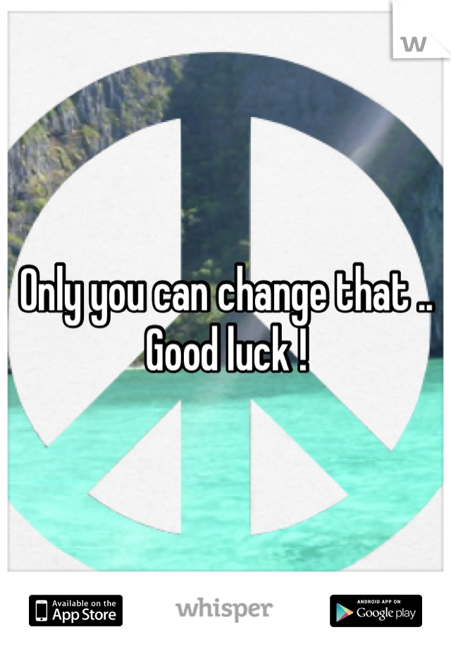 Only you can change that ..
Good luck !