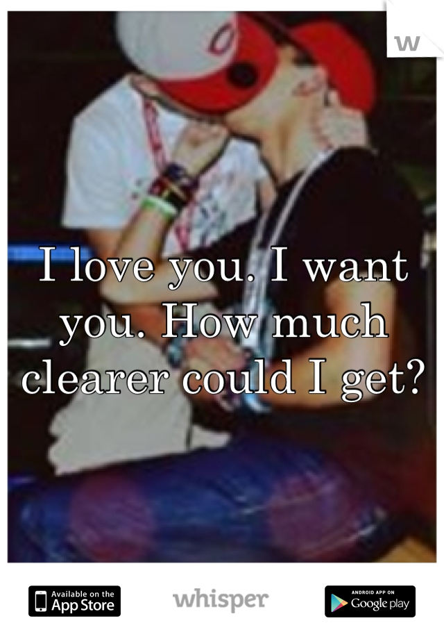 I love you. I want you. How much clearer could I get?
