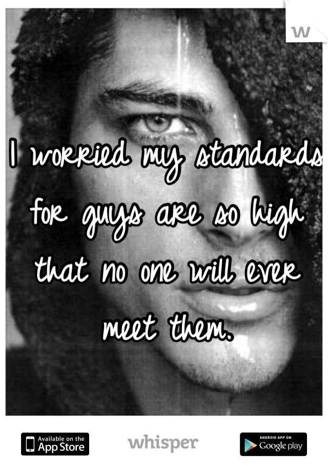 I worried my standards for guys are so high that no one will ever meet them.