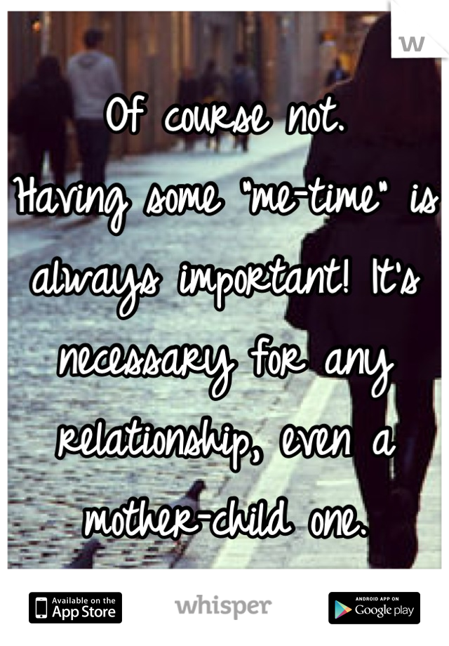 Of course not.
Having some "me-time" is always important! It's necessary for any relationship, even a mother-child one.