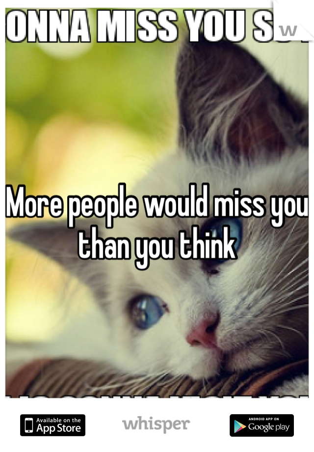 More people would miss you than you think