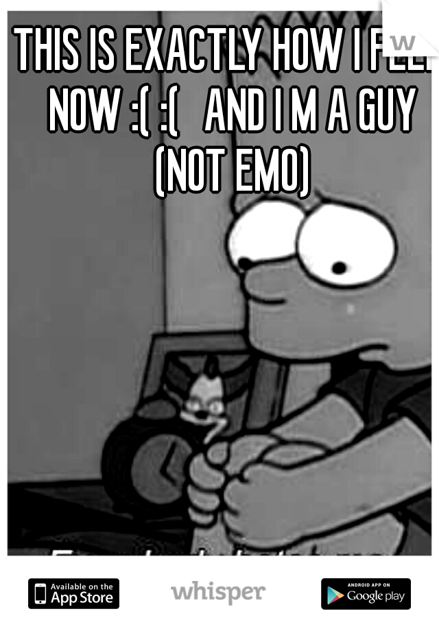 THIS IS EXACTLY HOW I FEEL NOW :( :( 
AND I M A GUY (NOT EMO)