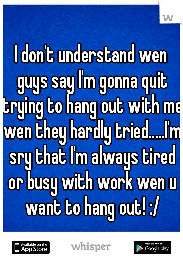 I don't understand wen guys say I'm gonna quit trying to hang out with me wen they hardly tried.....I'm sry that I'm always tired or busy with work wen u want to hang out! :/
