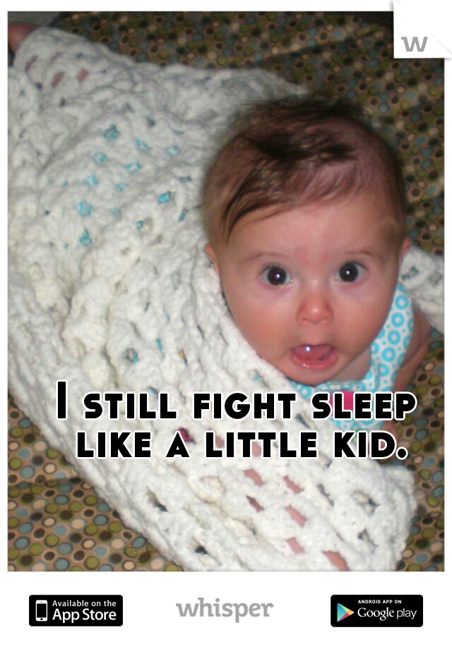 I still fight sleep like a little kid.