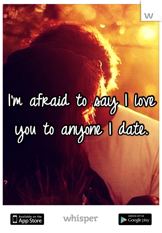 I'm afraid to say I love you to anyone I date. 
