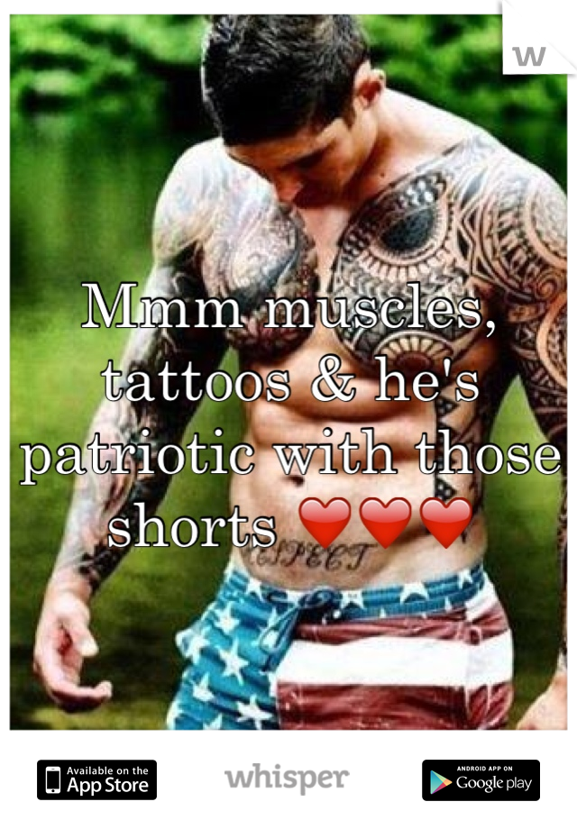 Mmm muscles, tattoos & he's patriotic with those shorts ❤️❤️❤️