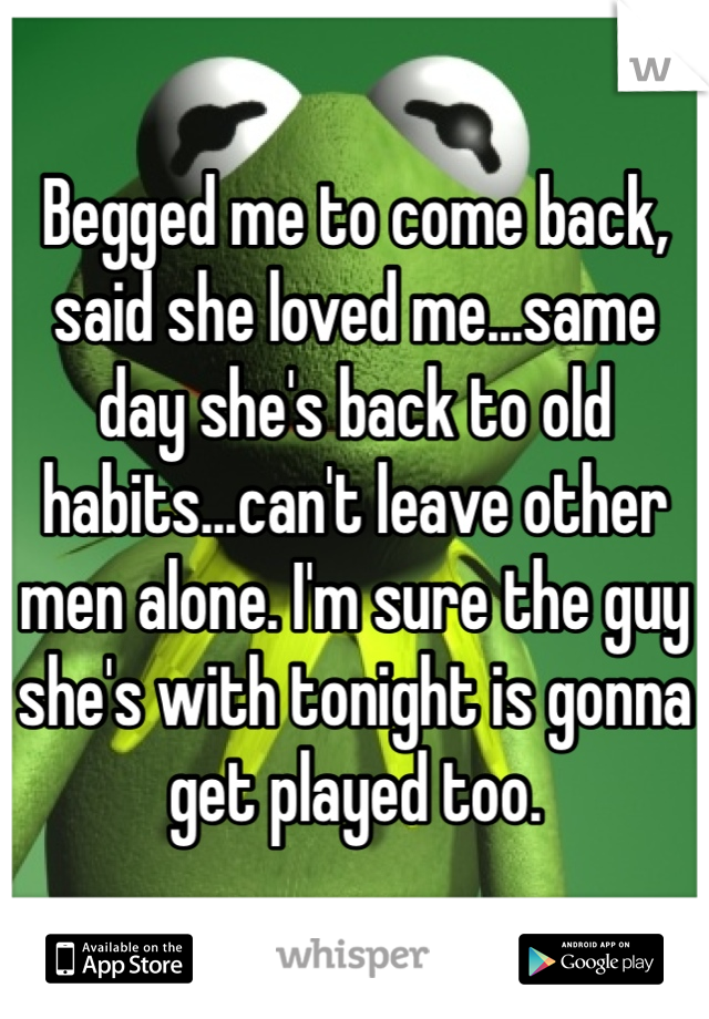 Begged me to come back, said she loved me...same day she's back to old habits...can't leave other men alone. I'm sure the guy she's with tonight is gonna get played too. 