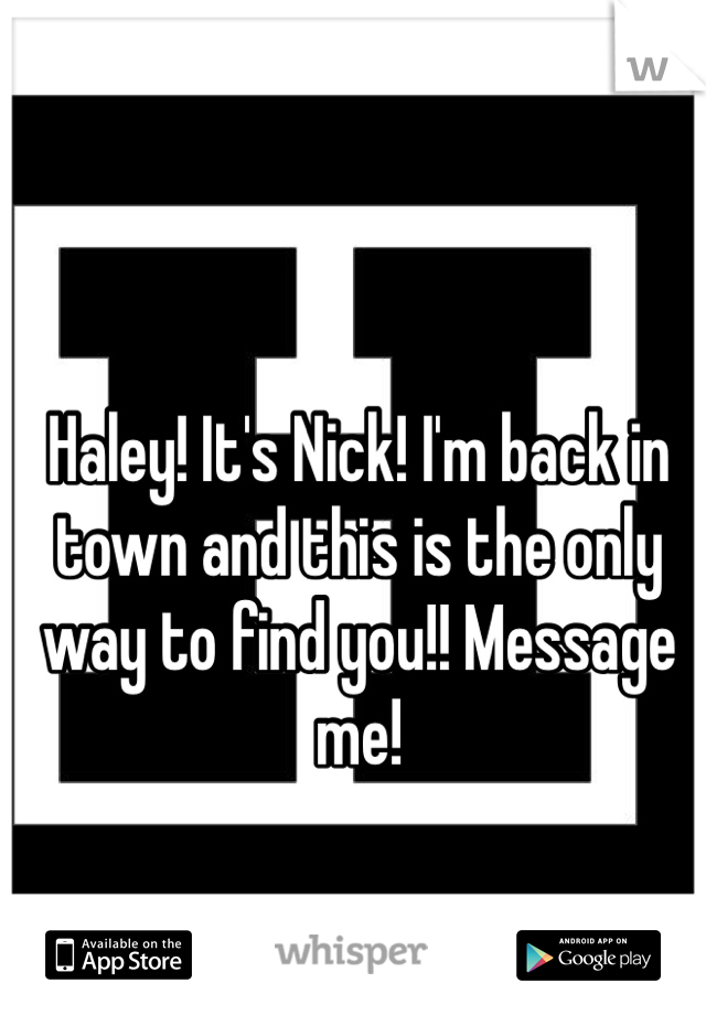 Haley! It's Nick! I'm back in town and this is the only way to find you!! Message me!