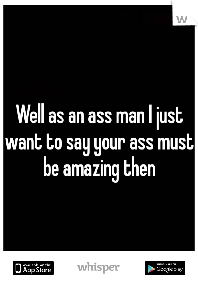 Well as an ass man I just want to say your ass must be amazing then 