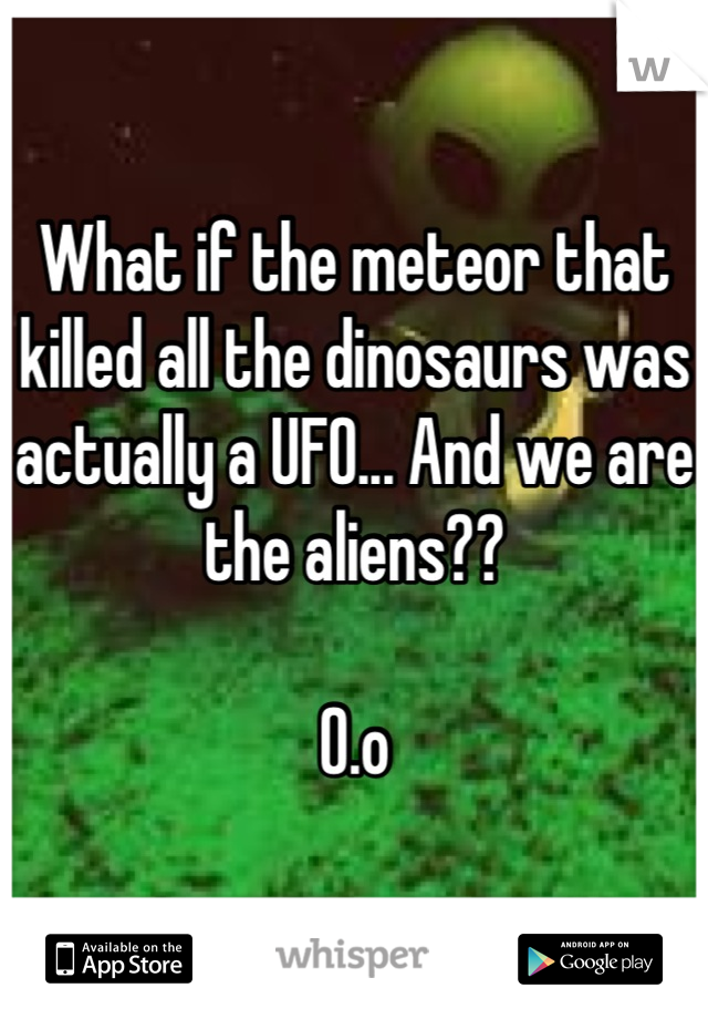 What if the meteor that killed all the dinosaurs was actually a UFO... And we are the aliens?? 

O.o
