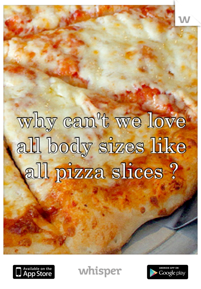 why can't we love all body sizes like all pizza slices ? 