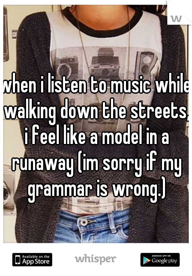 when i listen to music while walking down the streets, i feel like a model in a runaway (im sorry if my grammar is wrong.)