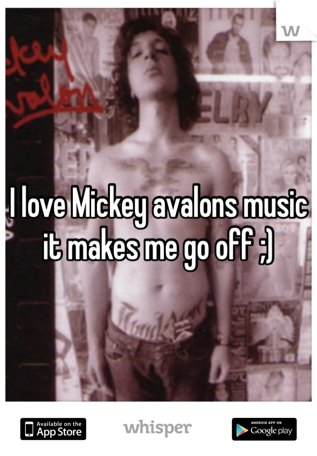 I love Mickey avalons music it makes me go off ;) 