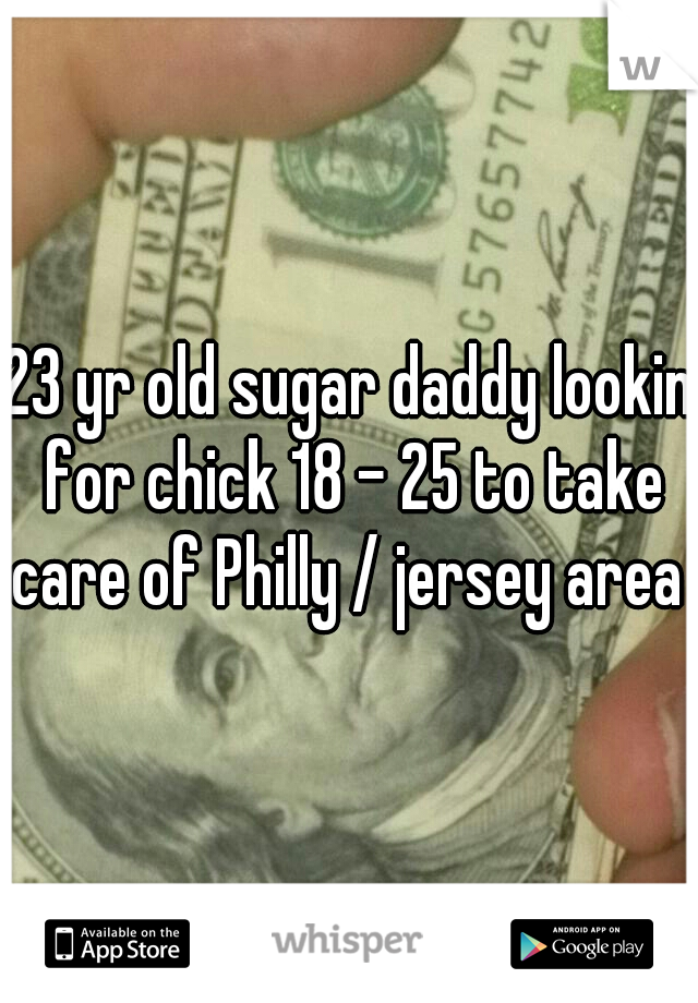 23 yr old sugar daddy lookin for chick 18 - 25 to take care of Philly / jersey area 