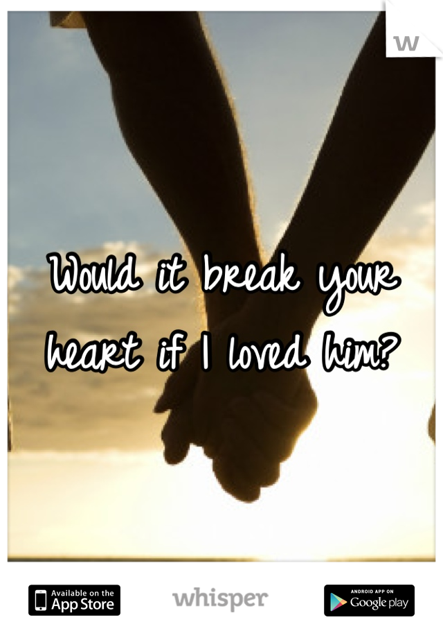 Would it break your heart if I loved him?