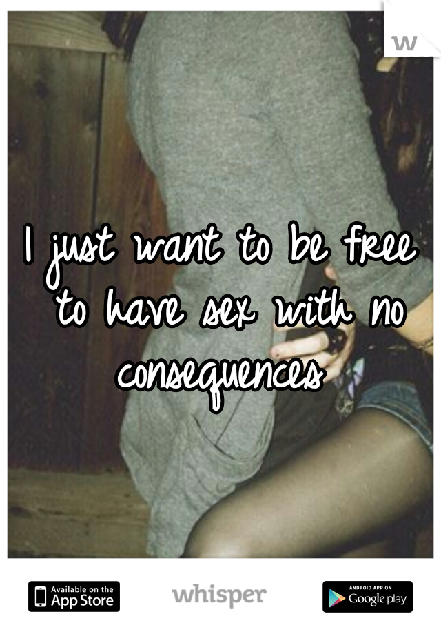 I just want to be free to have sex with no consequences 