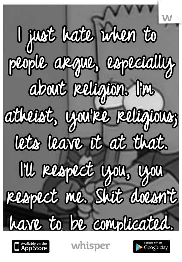I just hate when to people argue, especially about religion. I'm atheist, you're religious; lets leave it at that. I'll respect you, you respect me. Shit doesn't have to be complicated.