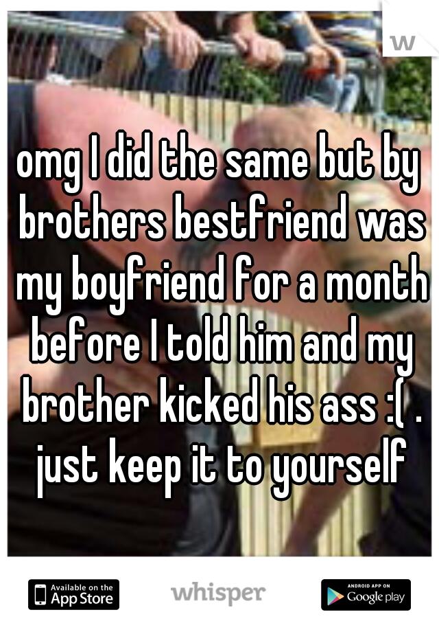 omg I did the same but by brothers bestfriend was my boyfriend for a month before I told him and my brother kicked his ass :( . just keep it to yourself