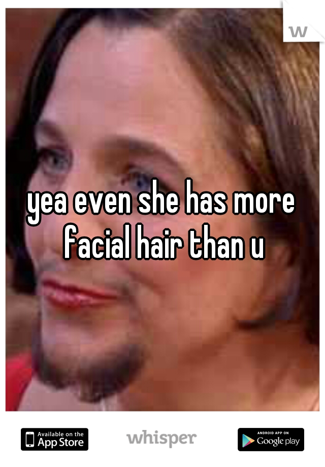 yea even she has more facial hair than u