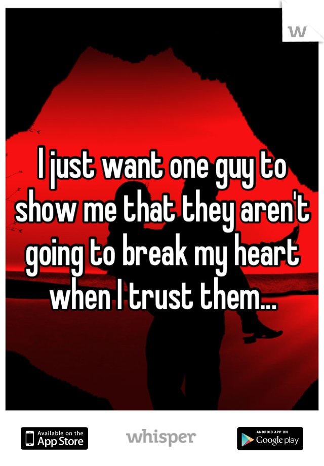 I just want one guy to show me that they aren't going to break my heart when I trust them...