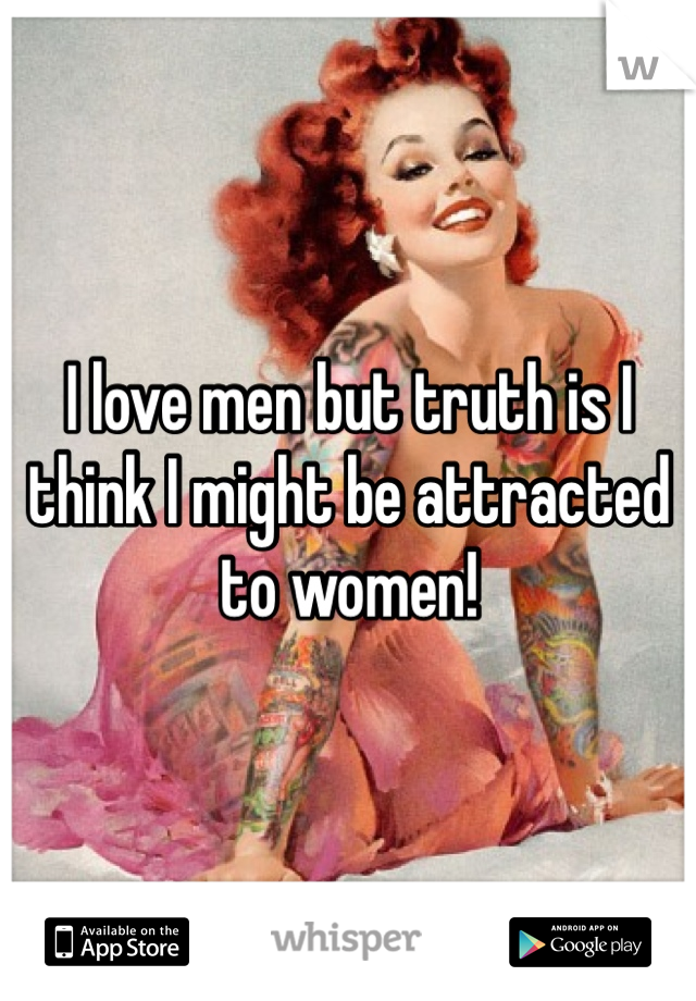 I love men but truth is I think I might be attracted to women!