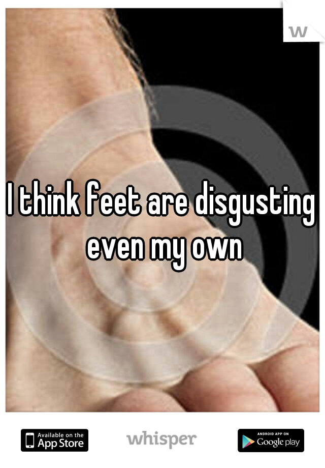 I think feet are disgusting even my own
