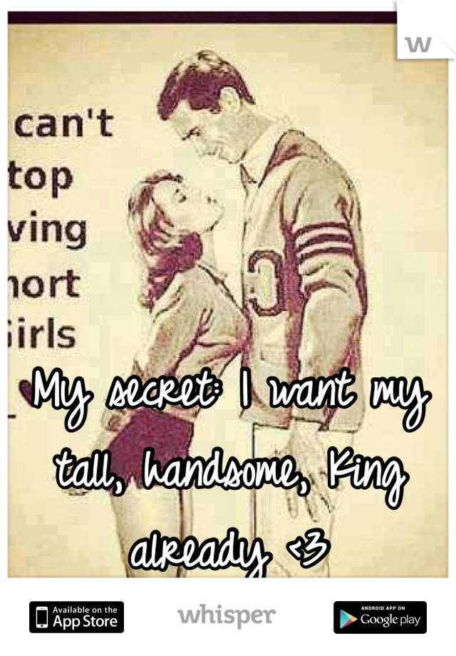 My secret: I want my tall, handsome, King already <3