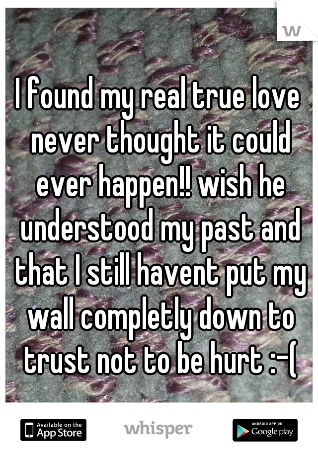 I found my real true love never thought it could ever happen!! wish he understood my past and that I still havent put my wall completly down to trust not to be hurt :-(