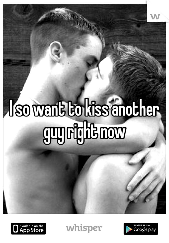I so want to kiss another guy right now