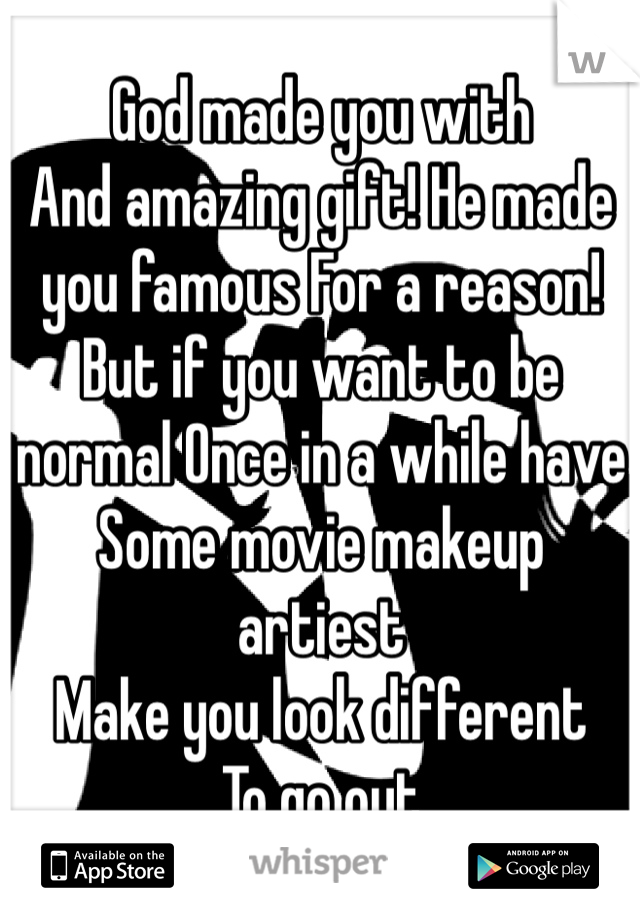 God made you with 
And amazing gift! He made you famous For a reason! 
But if you want to be normal Once in a while have Some movie makeup artiest
Make you look different
To go out    
