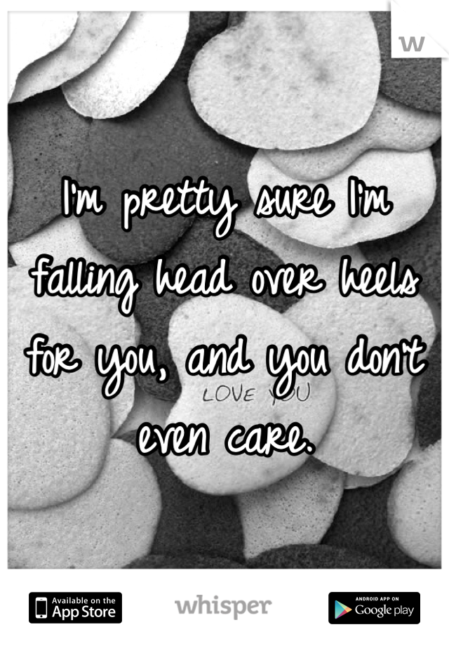 I'm pretty sure I'm falling head over heels for you, and you don't even care. 