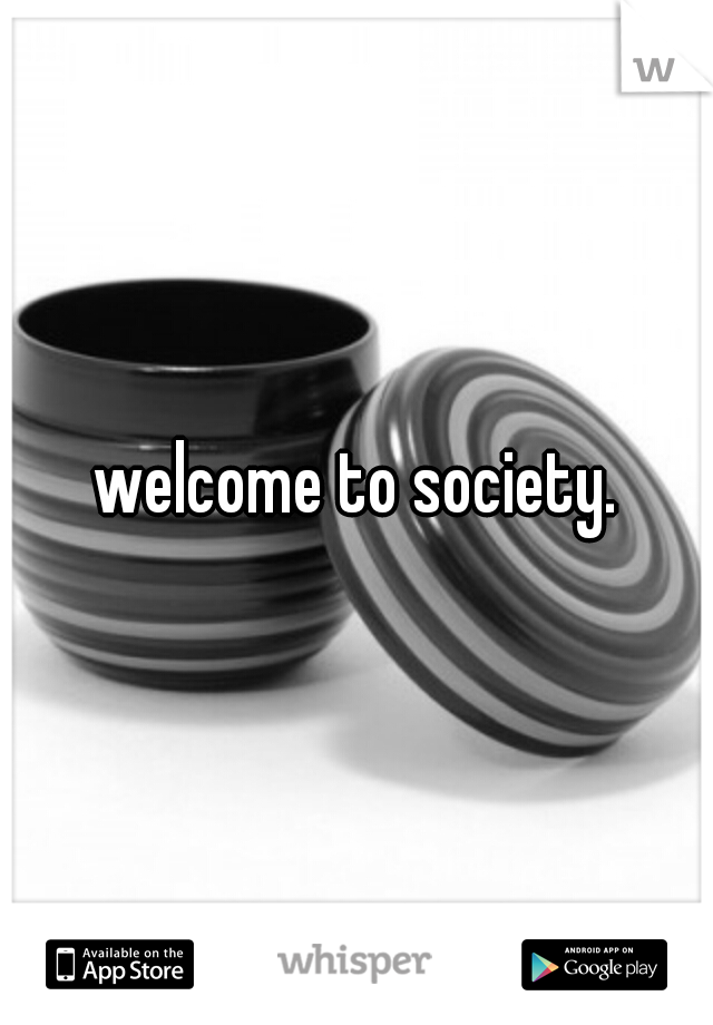 welcome to society.