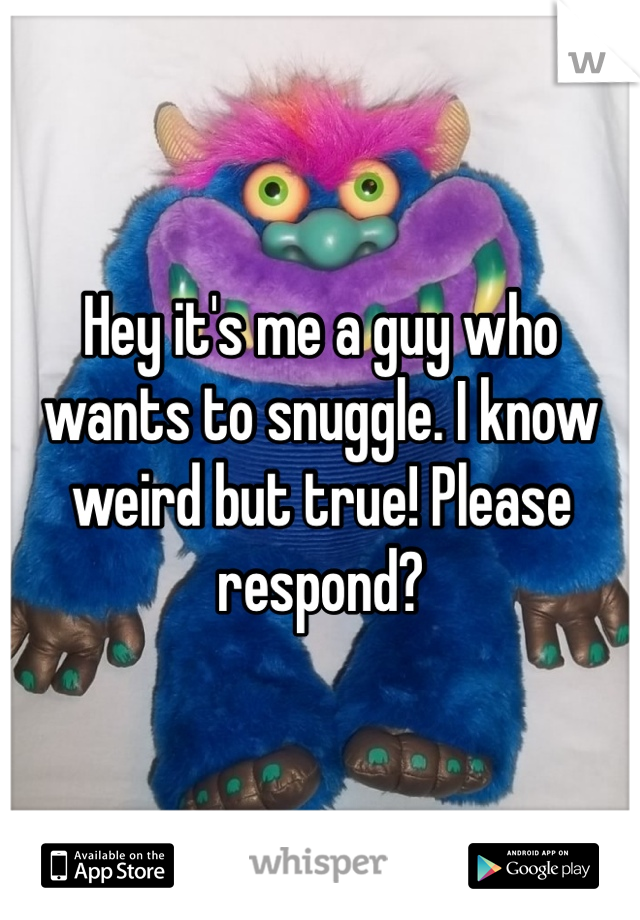 Hey it's me a guy who wants to snuggle. I know weird but true! Please respond?