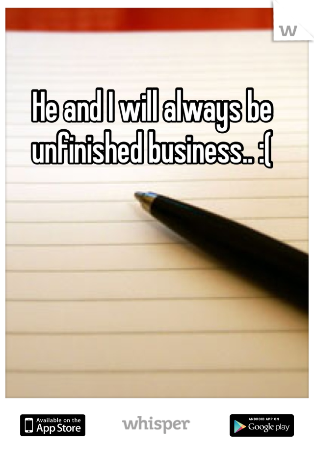 He and I will always be unfinished business.. :(