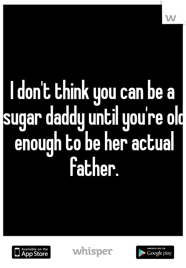 I don't think you can be a sugar daddy until you're old enough to be her actual father.