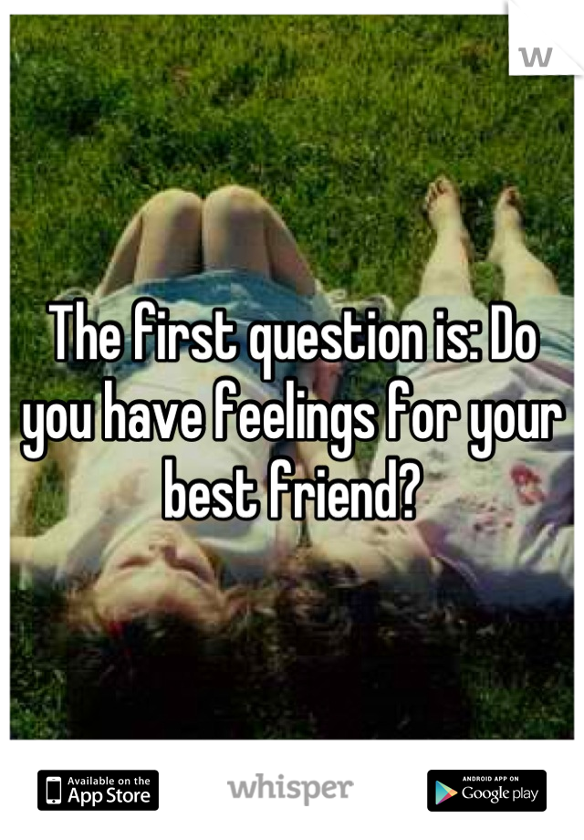 The first question is: Do you have feelings for your best friend?