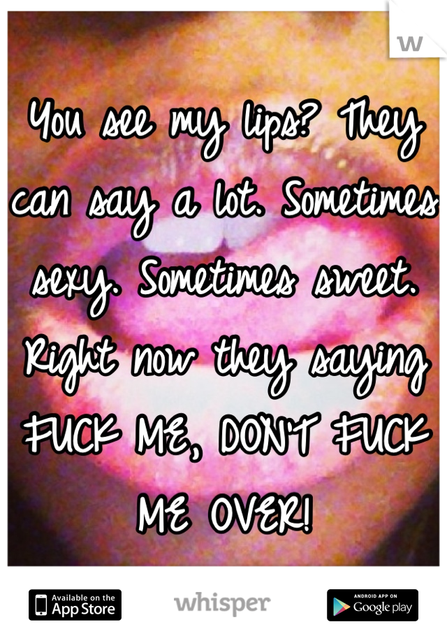 You see my lips? They can say a lot. Sometimes sexy. Sometimes sweet. Right now they saying FUCK ME, DON'T FUCK ME OVER!