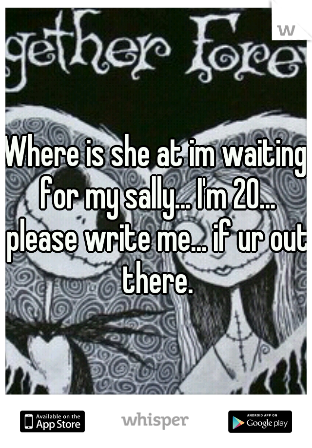 Where is she at im waiting for my sally... I'm 20... please write me... if ur out there.