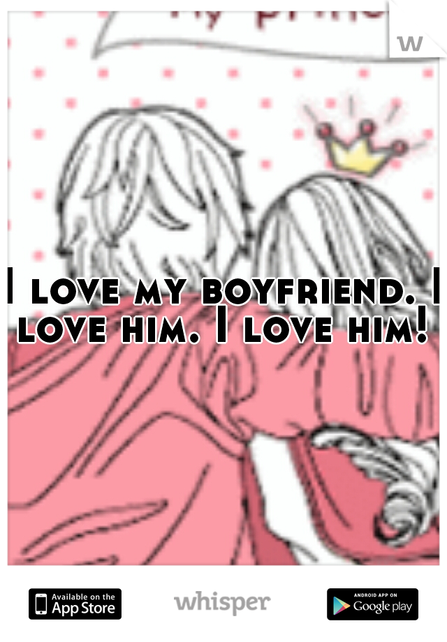 I love my boyfriend. I love him. I love him! 