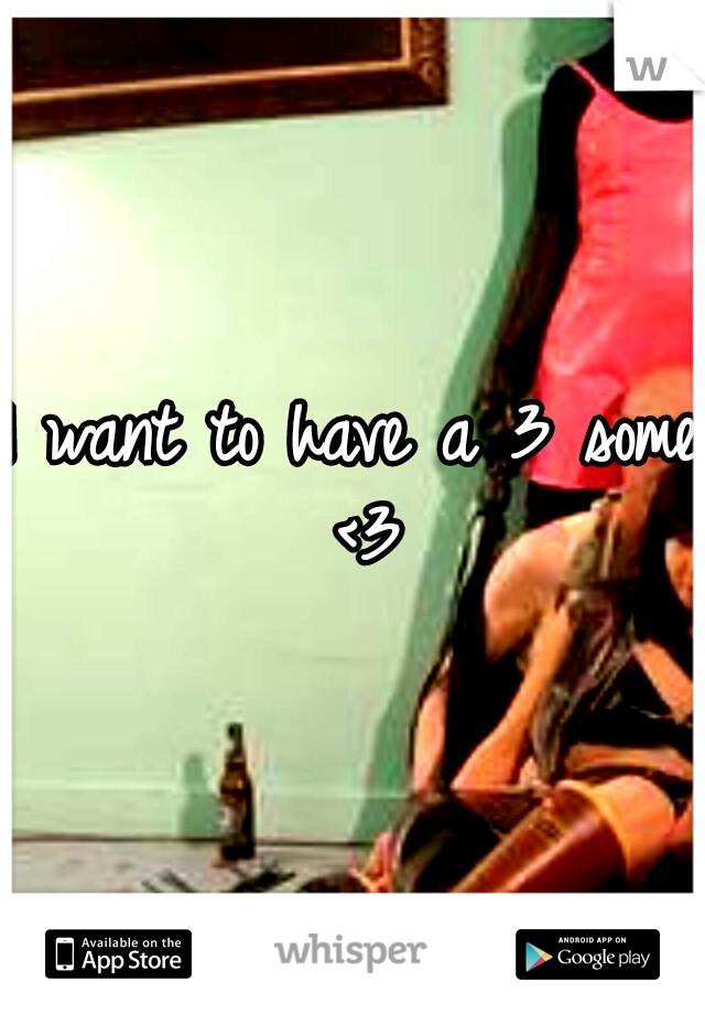 I want to have a 3 some <3