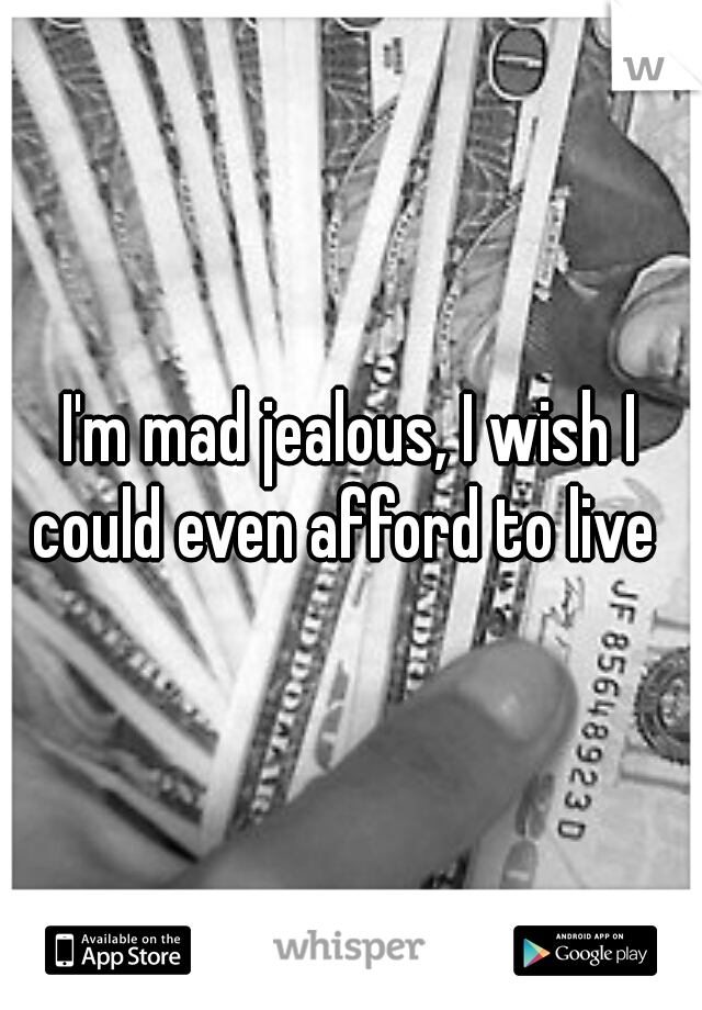 I'm mad jealous, I wish I could even afford to live
