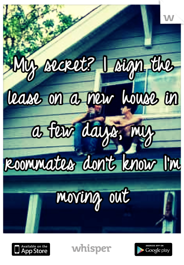 My secret? I sign the lease on a new house in a few days, my roommates don't know I'm moving out