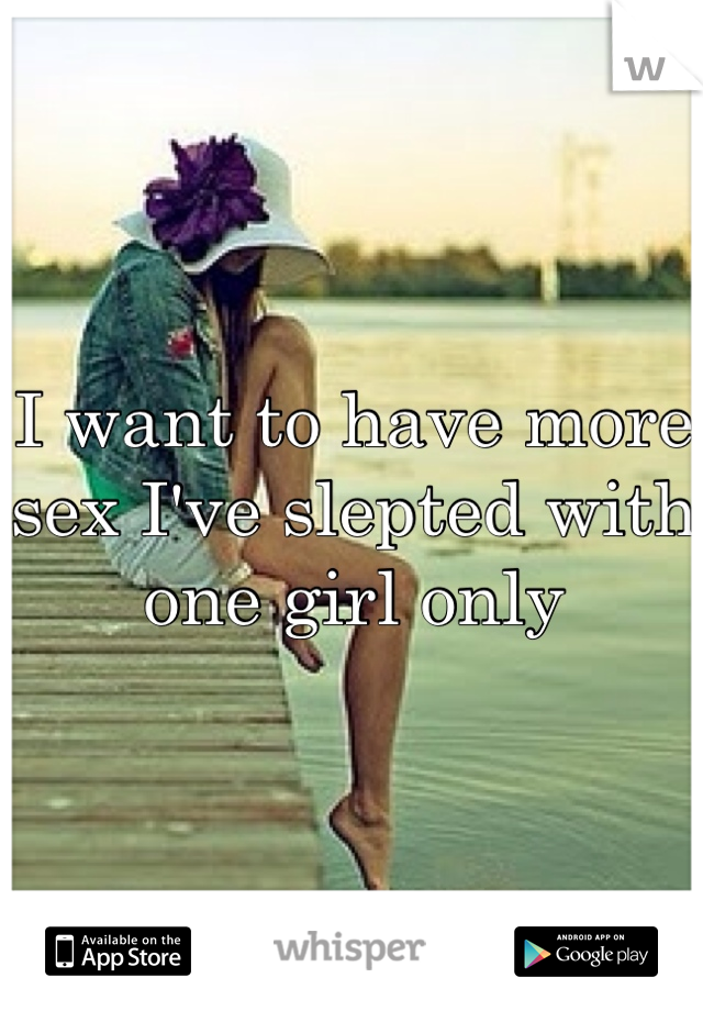 I want to have more sex I've slepted with one girl only 