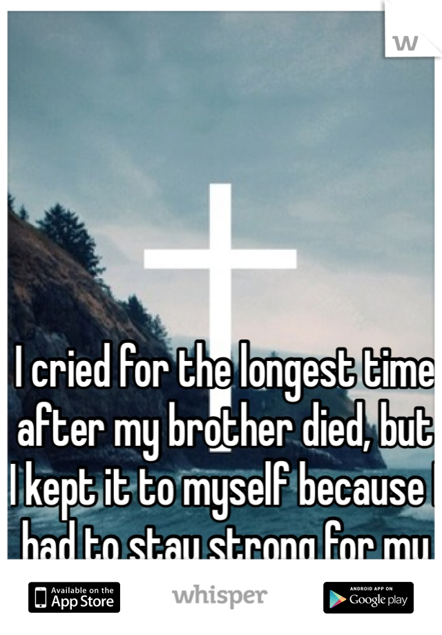I cried for the longest time after my brother died, but I kept it to myself because I had to stay strong for my mom. 